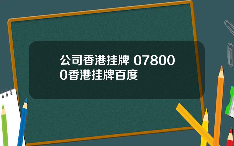 公司香港挂牌 078000香港挂牌百度